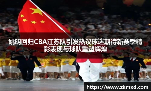 姚明回归CBA江苏队引发热议球迷期待新赛季精彩表现与球队重塑辉煌