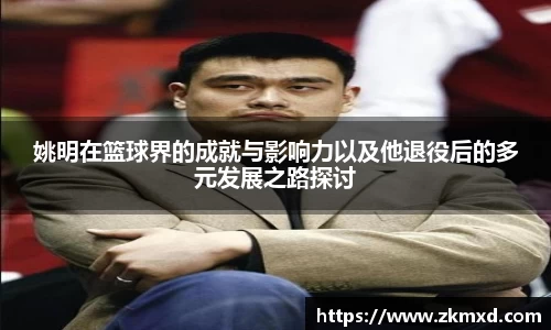 姚明在篮球界的成就与影响力以及他退役后的多元发展之路探讨