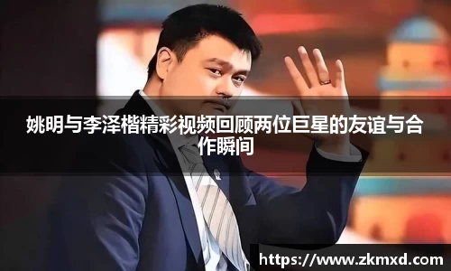 姚明与李泽楷精彩视频回顾两位巨星的友谊与合作瞬间
