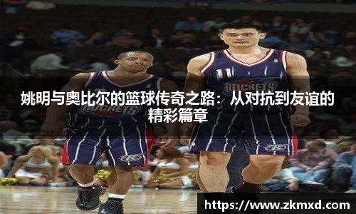姚明与奥比尔的篮球传奇之路：从对抗到友谊的精彩篇章