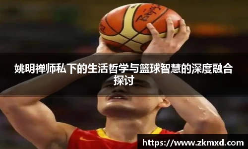 姚明禅师私下的生活哲学与篮球智慧的深度融合探讨