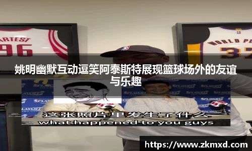 姚明幽默互动逗笑阿泰斯特展现篮球场外的友谊与乐趣