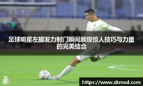 足球明星左脚发力射门瞬间展现惊人技巧与力量的完美结合