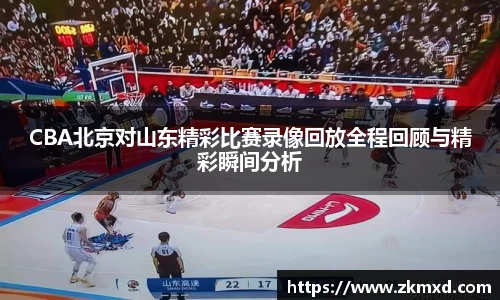 CBA北京对山东精彩比赛录像回放全程回顾与精彩瞬间分析